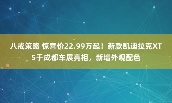 八戒策略 惊喜价22.99万起！新款凯迪拉克XT5于成都车展亮相，新增外观配色