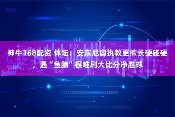 神牛168配资 体坛：安东尼奥执教更擅长硬碰硬，遇“鱼腩”很难刷大比分净胜球