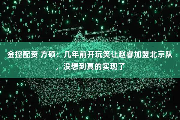 金控配资 方硕：几年前开玩笑让赵睿加盟北京队，没想到真的实现了
