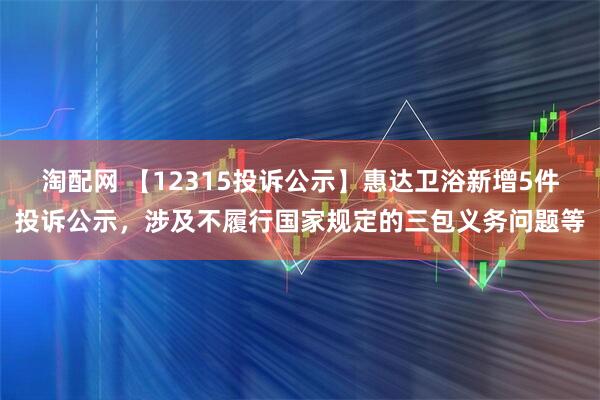 淘配网 【12315投诉公示】惠达卫浴新增5件投诉公示，涉及不履行国家规定的三包义务问题等