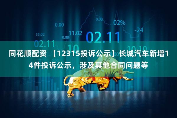 同花顺配资 【12315投诉公示】长城汽车新增14件投诉公示，涉及其他合同问题等