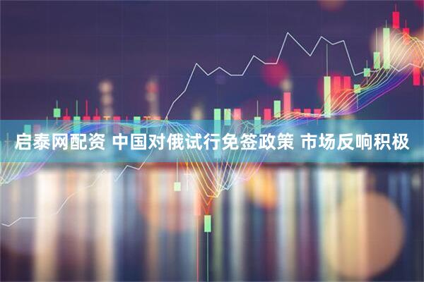 启泰网配资 中国对俄试行免签政策 市场反响积极