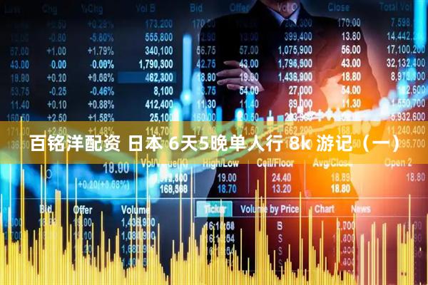 百铭洋配资 日本 6天5晚单人行 8k 游记（一）