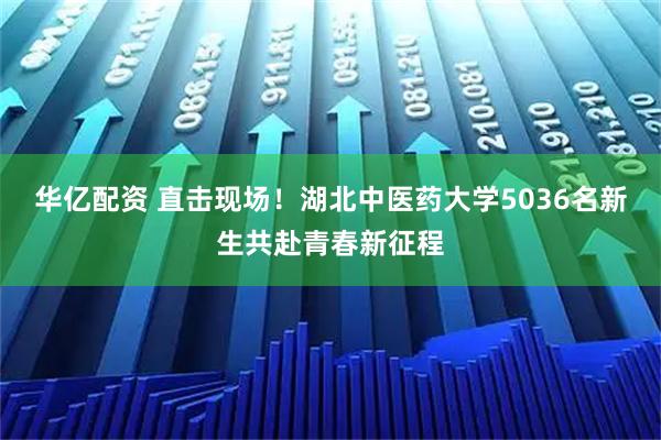 华亿配资 直击现场！湖北中医药大学5036名新生共赴青春新征程