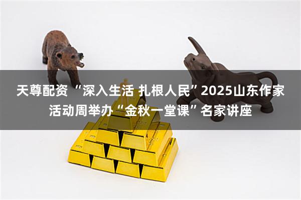 天尊配资 “深入生活 扎根人民”2025山东作家活动周举办“金秋一堂课”名家讲座