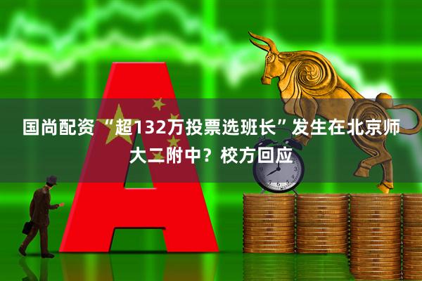 国尚配资 “超132万投票选班长”发生在北京师大二附中？校方回应
