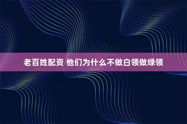 老百姓配资 他们为什么不做白领做绿领