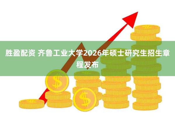 胜盈配资 齐鲁工业大学2026年硕士研究生招生章程发布