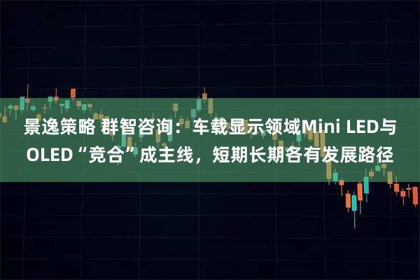 景逸策略 群智咨询：车载显示领域Mini LED与OLED“竞合”成主线，短期长期各有发展路径