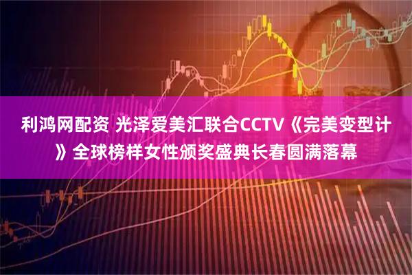 利鸿网配资 光泽爱美汇联合CCTV《完美变型计》全球榜样女性颁奖盛典长春圆满落幕