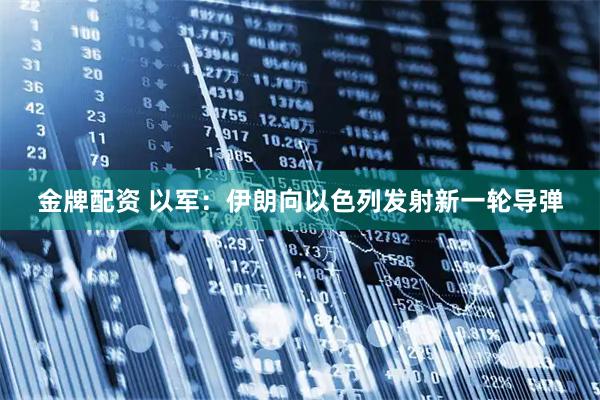 金牌配资 以军：伊朗向以色列发射新一轮导弹