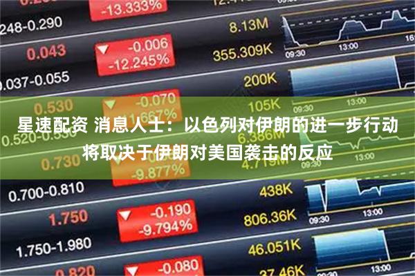 星速配资 消息人士：以色列对伊朗的进一步行动将取决于伊朗对美国袭击的反应