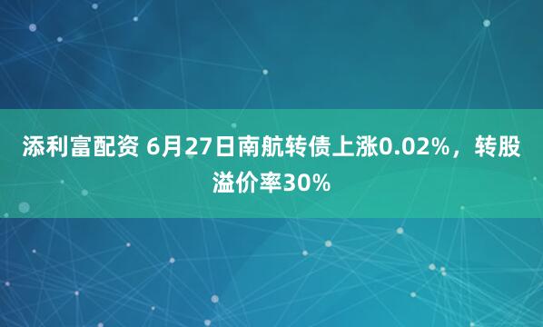 添利富配资 6月27日南航转债上涨0.02%，转股溢价率30%