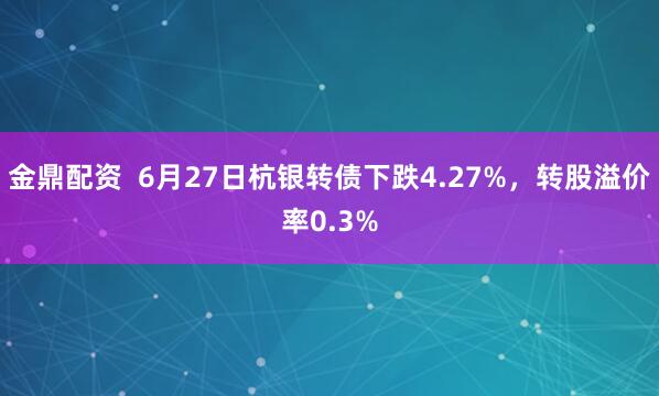 金鼎配资  6月27日杭银转债下跌4.27%，转股溢价率0.3%