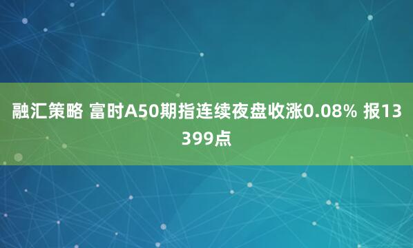 融汇策略 富时A50期指连续夜盘收涨0.08% 报13399点
