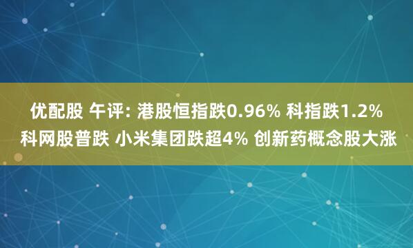 优配股 午评: 港股恒指跌0.96% 科指跌1.2% 科网股普跌 小米集团跌超4% 创新药概念股大涨