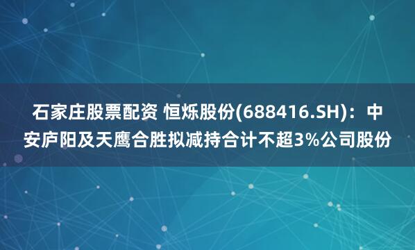 石家庄股票配资 恒烁股份(688416.SH)：中安庐阳及天鹰合胜拟减持合计不超3%公司股份