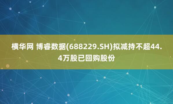 横华网 博睿数据(688229.SH)拟减持不超44.4万股已回购股份