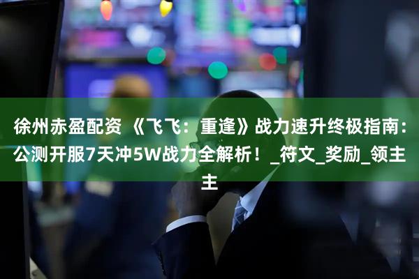 徐州赤盈配资 《飞飞：重逢》战力速升终极指南：公测开服7天冲5W战力全解析！_符文_奖励_领主