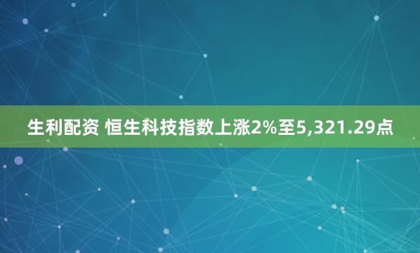 生利配资 恒生科技指数上涨2%至5,321.29点