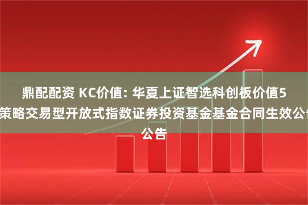 鼎配配资 KC价值: 华夏上证智选科创板价值50策略交易型开放式指数证券投资基金基金合同生效公告