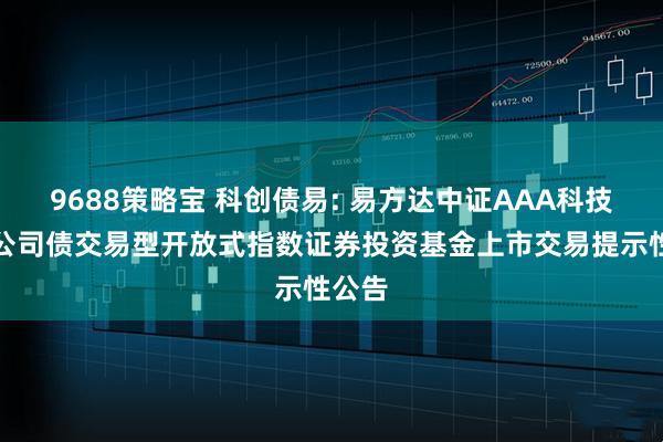 9688策略宝 科创债易: 易方达中证AAA科技创新公司债交易型开放式指数证券投资基金上市交易提示性公告