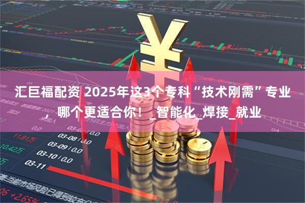 汇巨福配资 2025年这3个专科“技术刚需”专业，哪个更适合你！_智能化_焊接_就业