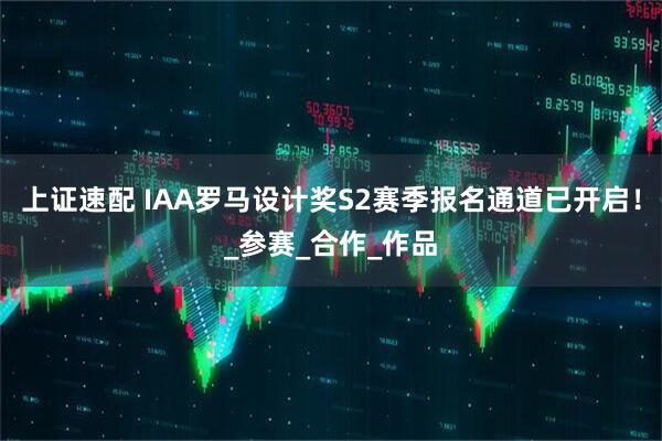上证速配 IAA罗马设计奖S2赛季报名通道已开启！_参赛_合作_作品