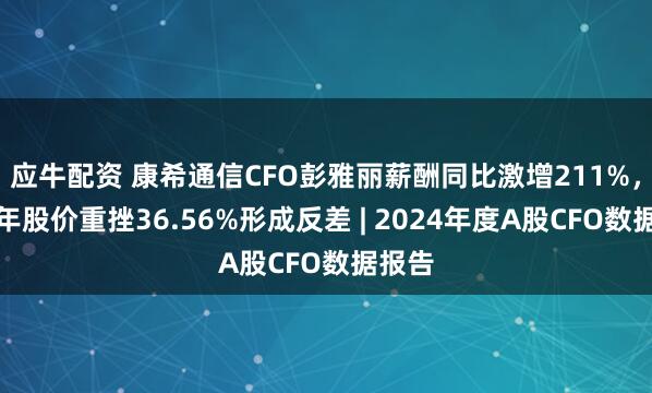 应牛配资 康希通信CFO彭雅丽薪酬同比激增211%，与全年股价重挫36.56%形成反差 | 2024年度A股CFO数据报告