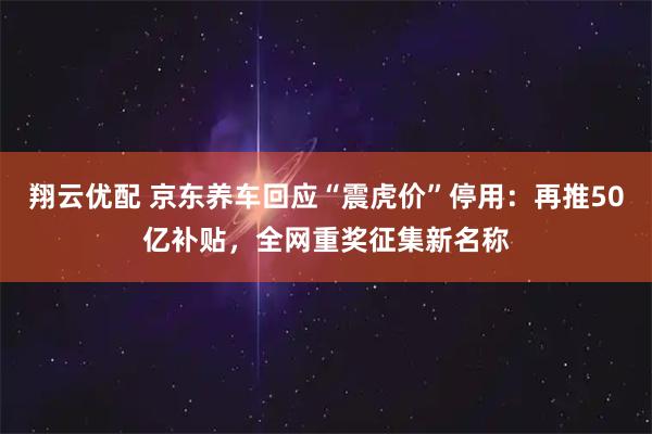 翔云优配 京东养车回应“震虎价”停用：再推50亿补贴，全网重奖征集新名称
