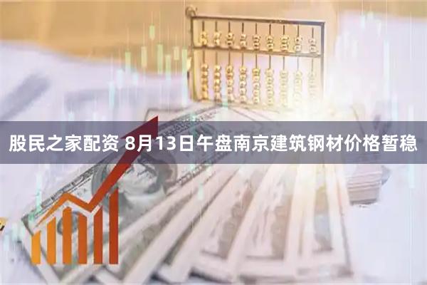 股民之家配资 8月13日午盘南京建筑钢材价格暂稳