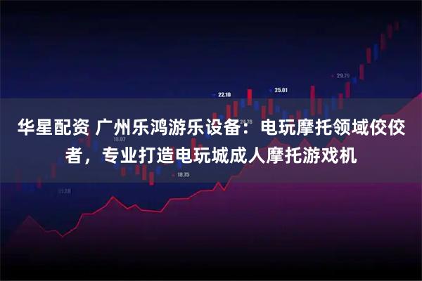 华星配资 广州乐鸿游乐设备：电玩摩托领域佼佼者，专业打造电玩城成人摩托游戏机