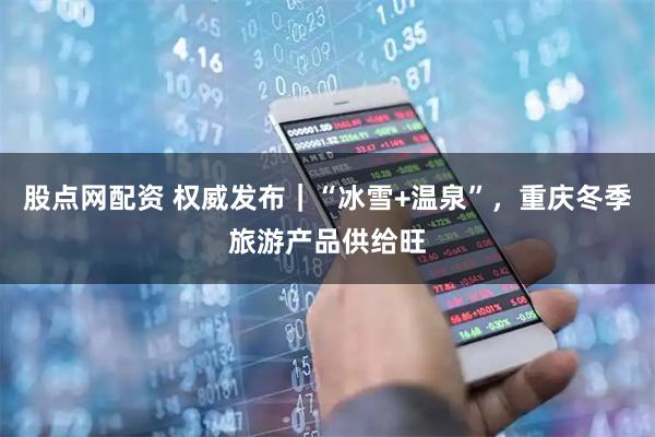 股点网配资 权威发布｜“冰雪+温泉”，重庆冬季旅游产品供给旺