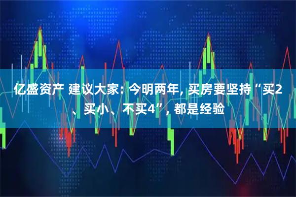 亿盛资产 建议大家: 今明两年, 买房要坚持“买2、买小、不买4”, 都是经验