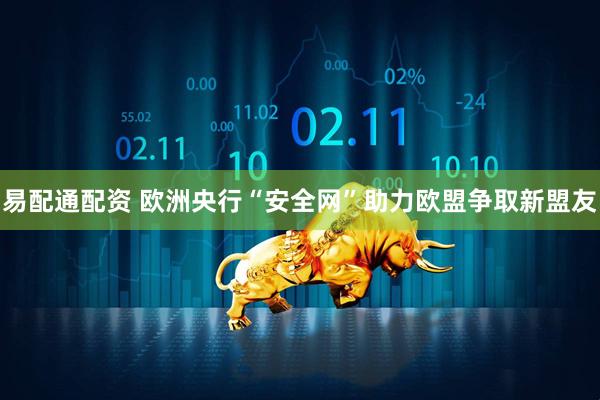 易配通配资 欧洲央行“安全网”助力欧盟争取新盟友