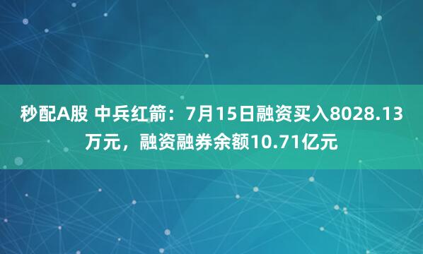 秒配A股 中兵红箭：7月15日融资买入8028.13万元，融资融券余额10.71亿元