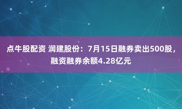 点牛股配资 润建股份：7月15日融券卖出500股，融资融券余额4.28亿元