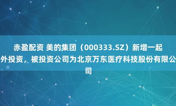 赤盈配资 美的集团（000333.SZ）新增一起对外投资，被投资公司为北京万东医疗科技股份有限公司