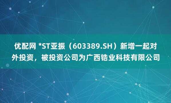 优配网 *ST亚振（603389.SH）新增一起对外投资，被投资公司为广西锆业科技有限公司